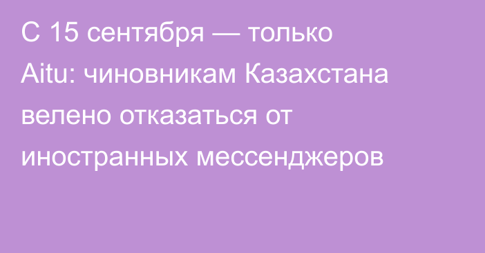 С 15 сентября — только Aitu: чиновникам Казахстана велено отказаться от иностранных мессенджеров