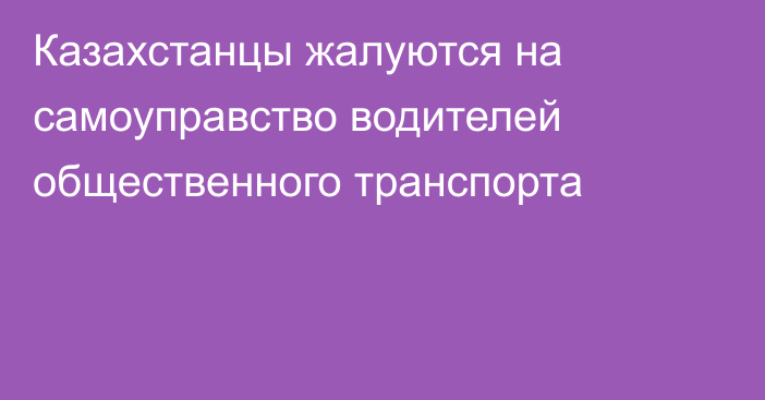 Казахстанцы жалуются на самоуправство водителей общественного транспорта