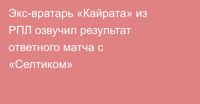 Экс-вратарь «Кайрата» из РПЛ озвучил результат ответного матча с «Селтиком»