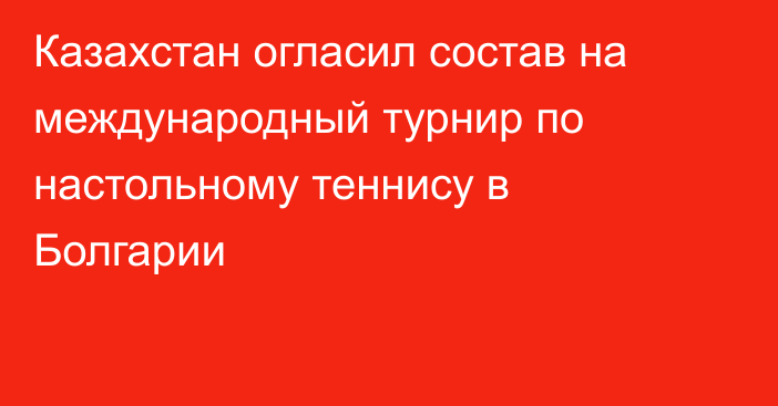 Казахстан огласил состав на международный турнир по настольному теннису в Болгарии
