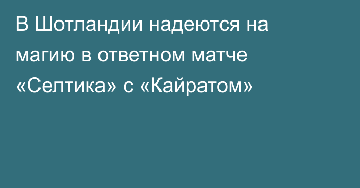 В Шотландии надеются на магию в ответном матче «Селтика» с «Кайратом»