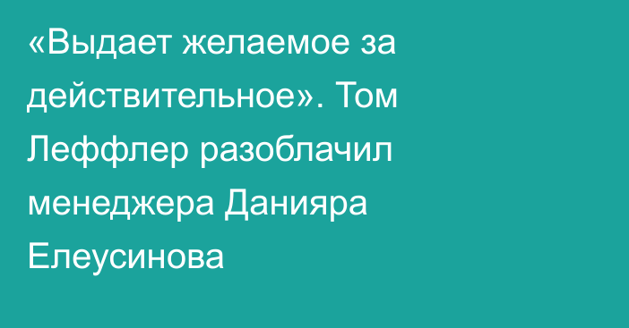 «Выдает желаемое за действительное». Том Леффлер разоблачил менеджера Данияра Елеусинова