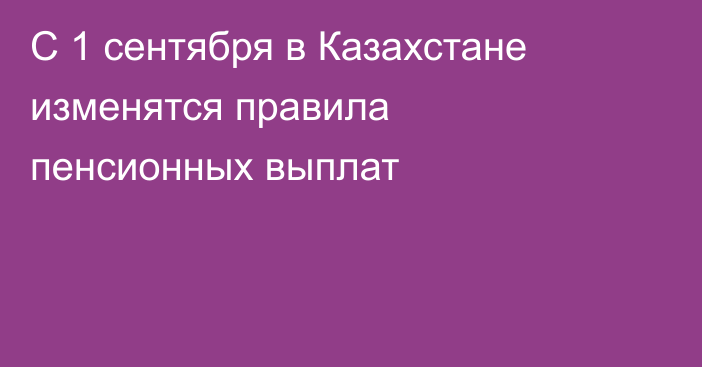С 1 сентября в Казахстане изменятся правила пенсионных выплат