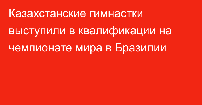 Казахстанские гимнастки выступили в квалификации на чемпионате мира в Бразилии
