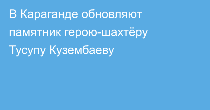 В Караганде обновляют памятник герою-шахтёру Тусупу Кузембаеву