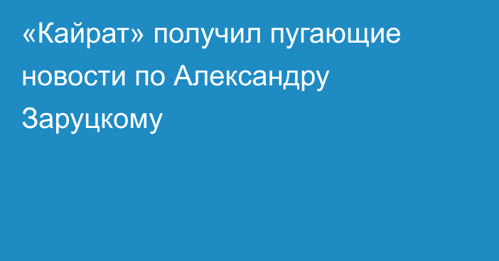 «Кайрат» получил пугающие новости по Александру Заруцкому