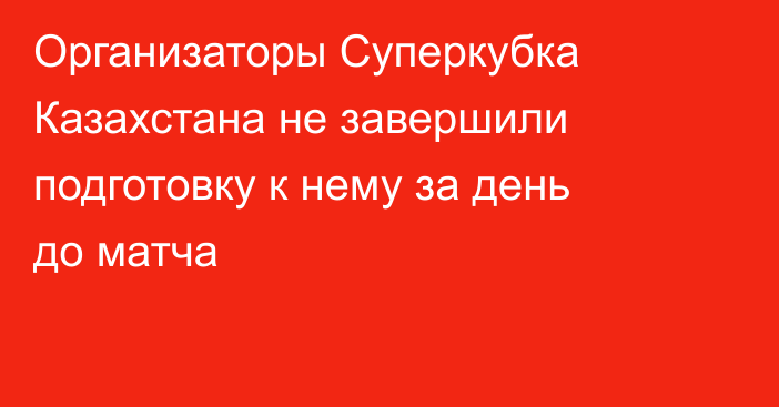 Организаторы Суперкубка Казахстана не завершили подготовку к нему за день до матча
