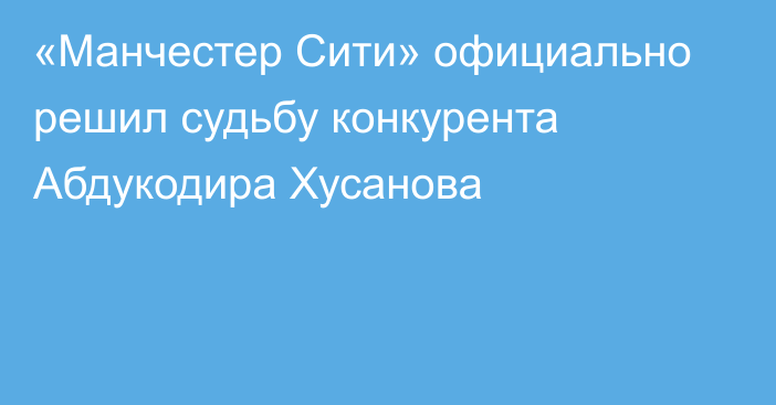 «Манчестер Сити» официально решил судьбу конкурента Абдукодира Хусанова