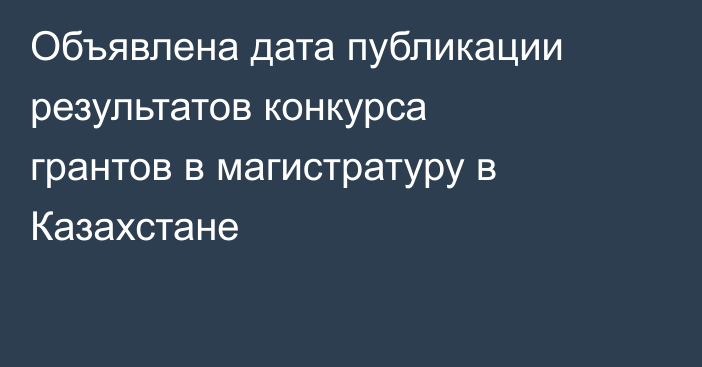 Объявлена дата публикации результатов конкурса грантов в магистратуру в Казахстане