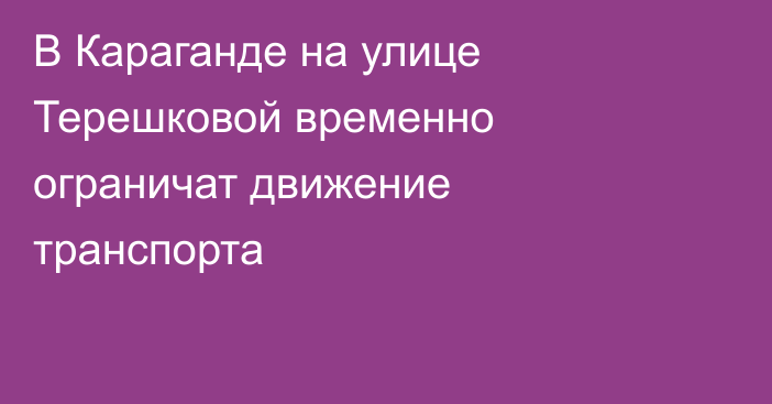 В Караганде на улице Терешковой временно ограничат движение транспорта