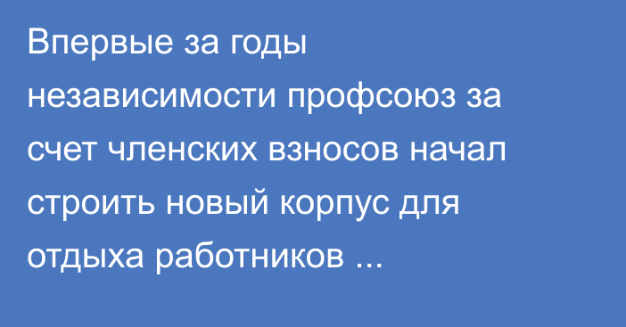 Впервые за годы независимости профсоюз за счет членских взносов начал строить новый корпус для отдыха работников здравоохранения 
