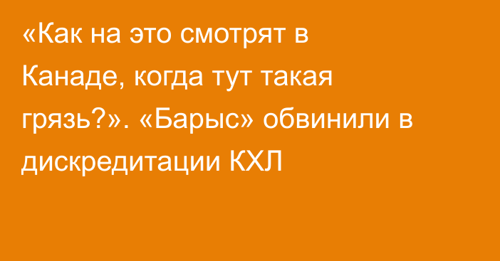 «Как на это смотрят в Канаде, когда тут такая грязь?». «Барыс» обвинили в дискредитации КХЛ