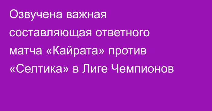 Озвучена важная составляющая ответного матча «Кайрата» против «Селтика» в Лиге Чемпионов