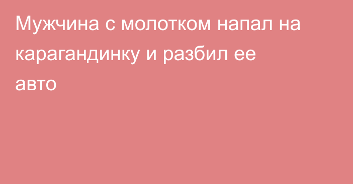 Мужчина с молотком напал на карагандинку и разбил ее авто