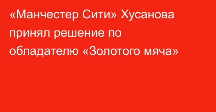«Манчестер Сити» Хусанова принял решение по обладателю «Золотого мяча»