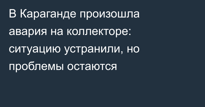 В Караганде произошла авария на коллекторе: ситуацию устранили, но проблемы остаются