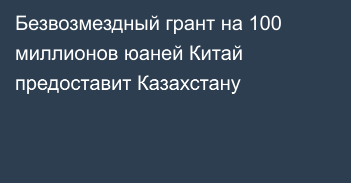 Безвозмездный грант на 100 миллионов юаней Китай предоставит Казахстану