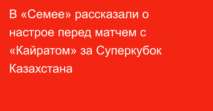 В «Семее» рассказали о настрое перед матчем с «Кайратом» за Суперкубок Казахстана