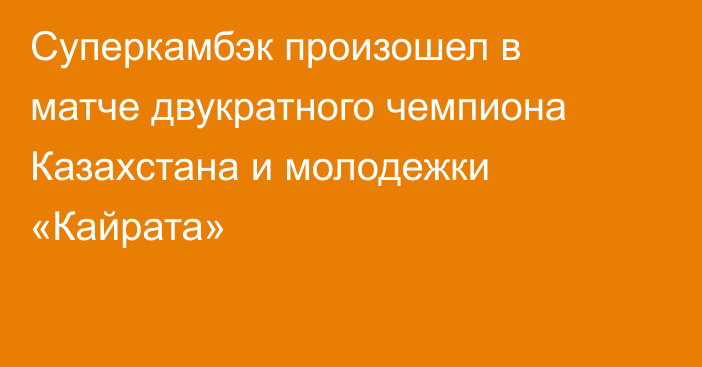 Суперкамбэк произошел в матче двукратного чемпиона Казахстана и молодежки «Кайрата»
