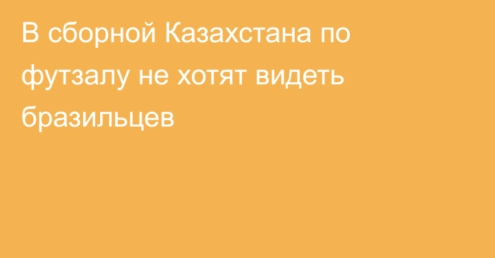 В сборной Казахстана по футзалу не хотят видеть бразильцев