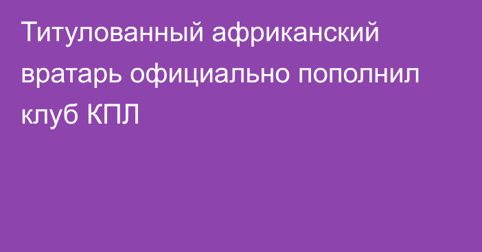 Титулованный африканский вратарь официально пополнил клуб КПЛ