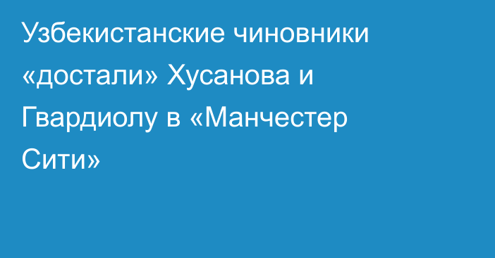 Узбекистанские чиновники «достали» Хусанова и Гвардиолу в «Манчестер Сити»
