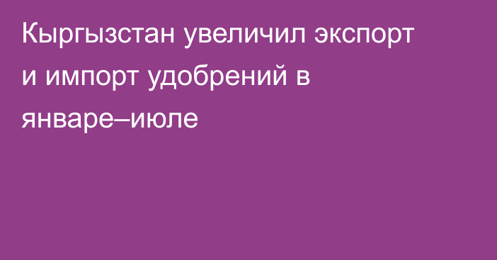 Кыргызстан увеличил экспорт и импорт удобрений в январе–июле