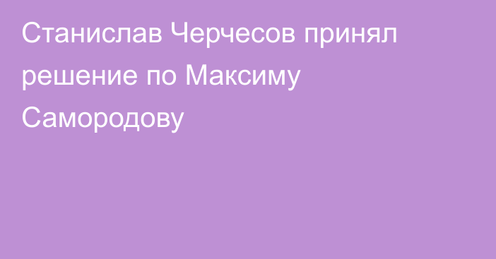 Станислав Черчесов принял решение по Максиму Самородову