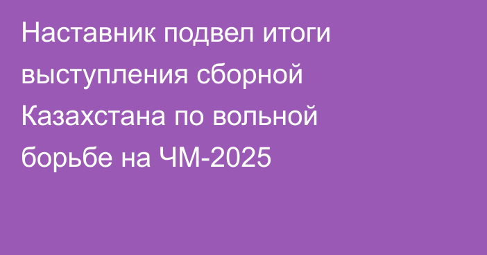 Наставник подвел итоги выступления сборной Казахстана по вольной борьбе на ЧМ-2025