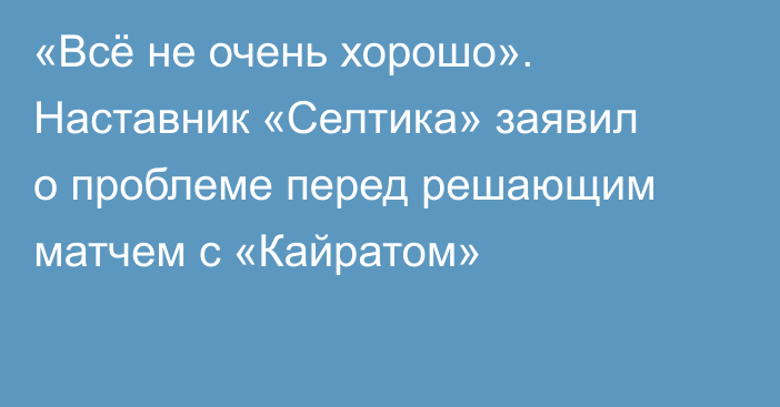 «Всё не очень хорошо». Наставник «Селтика» заявил о проблеме перед решающим матчем с «Кайратом»