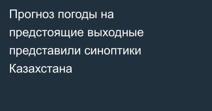 Прогноз погоды на предстоящие выходные представили синоптики Казахстана