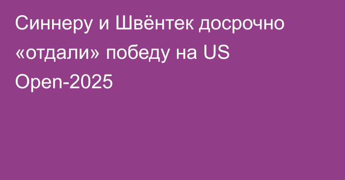 Синнеру и Швёнтек досрочно «отдали» победу на US Open-2025