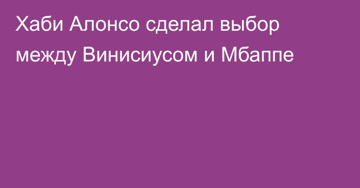Хаби Алонсо сделал выбор между Винисиусом и Мбаппе