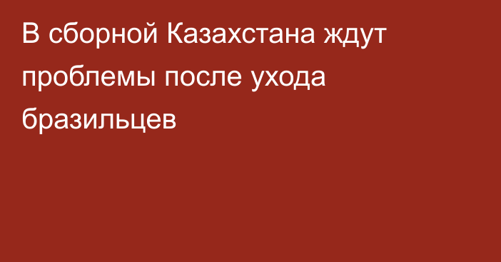 В сборной Казахстана ждут проблемы после ухода бразильцев