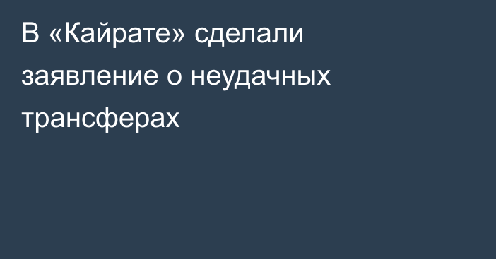 В «Кайрате» сделали заявление о неудачных трансферах