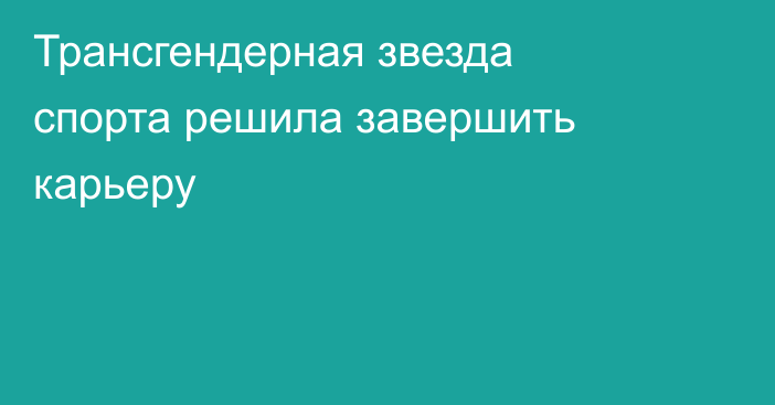 Трансгендерная звезда спорта решила завершить карьеру