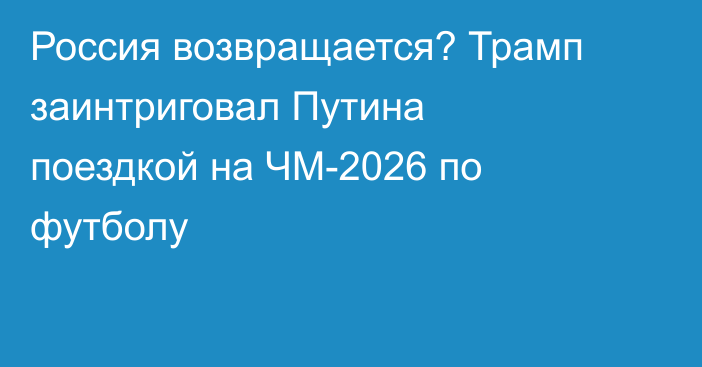 Россия возвращается? Трамп заинтриговал Путина поездкой на ЧМ-2026 по футболу