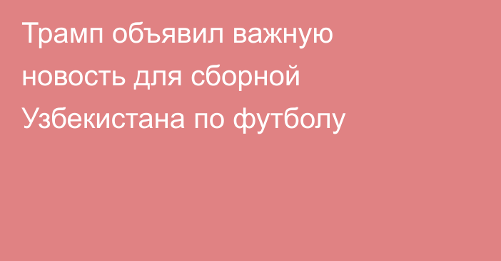 Трамп объявил важную новость для сборной Узбекистана по футболу