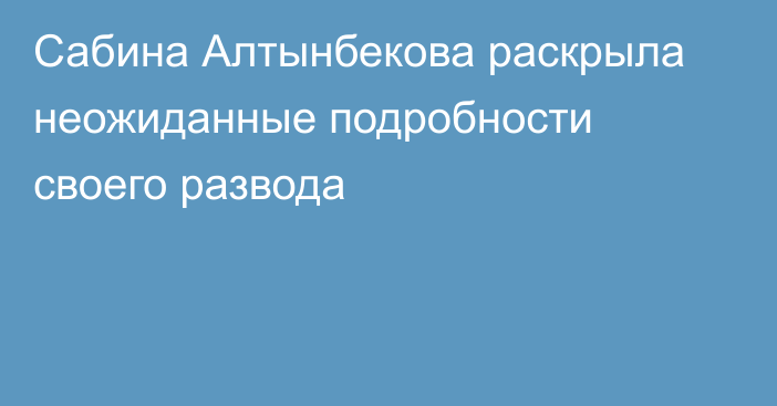 Сабина Алтынбекова раскрыла неожиданные подробности своего развода