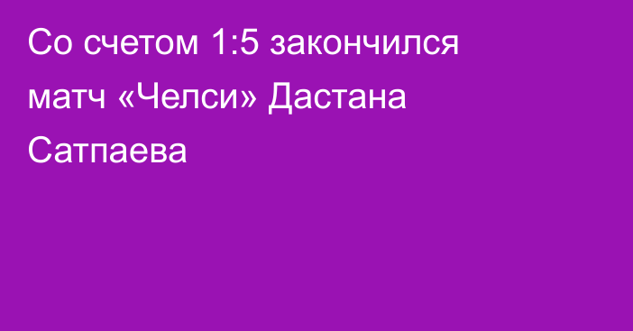Со счетом 1:5 закончился матч «Челси» Дастана Сатпаева