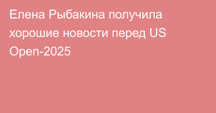 Елена Рыбакина получила хорошие новости перед US Open-2025