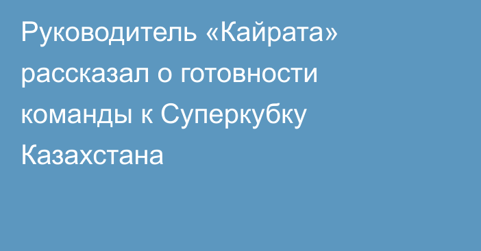 Руководитель «Кайрата» рассказал о готовности команды к Суперкубку Казахстана