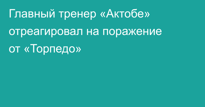 Главный тренер «Актобе» отреагировал на поражение от «Торпедо»