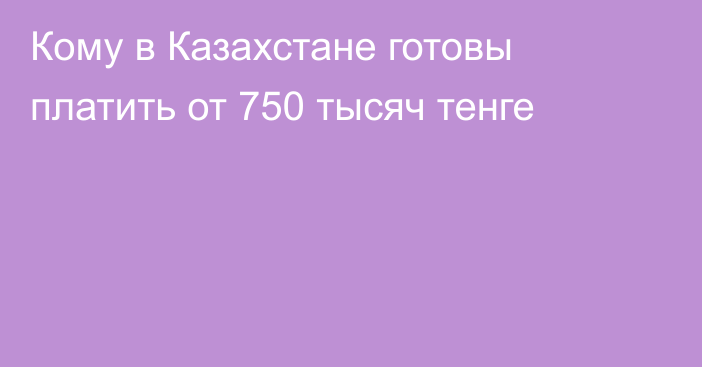 Кому в Казахстане готовы платить от 750 тысяч тенге
