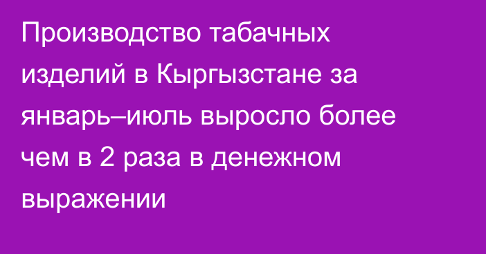 Производство табачных изделий в Кыргызстане за январь–июль выросло более чем в 2 раза в денежном выражении