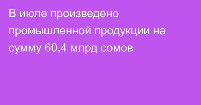 В июле произведено промышленной продукции на сумму 60,4 млрд сомов