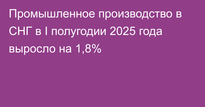 Промышленное производство в СНГ в I полугодии 2025 года выросло на 1,8%