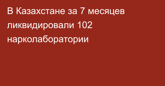 В Казахстане за 7 месяцев ликвидировали 102 нарколаборатории