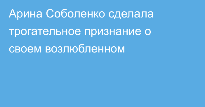 Арина Соболенко сделала трогательное признание о своем возлюбленном