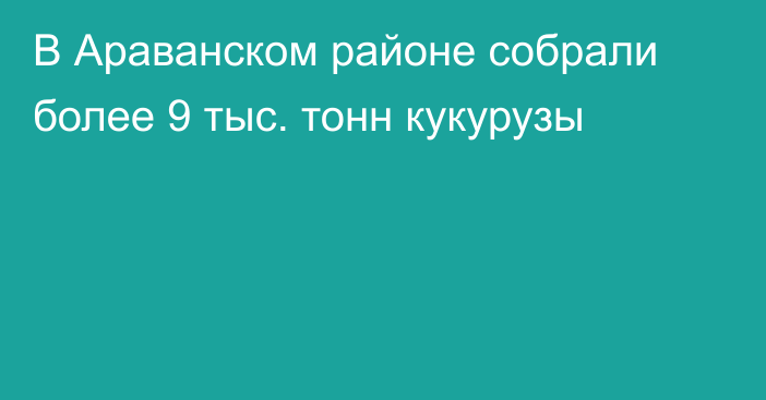 В Араванском районе собрали более 9 тыс. тонн кукурузы